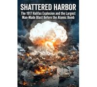 Shattered Harbor: The 1917 Halifax Explosion and the Largest Man-Made Blast Before the Atomic Bomb