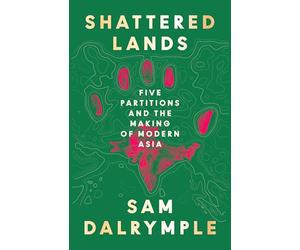 Shattered Lands: INTERNATIONALLY BESTSELLING AND PRIZE SHORTLISTED NEW HISTORY OF FIVE PARTITIONS AND THE RESHAPING OF MODERN ASIA