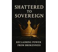 Shattered to sovereign: Reclaiming power from brokenness