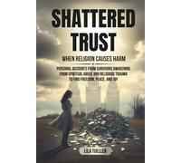 SHATTERED TRUST / WHEN RELIGION CAUSES HARM: PERSONAL ACCOUNTS FROM SURVIVORS AWAKENING FROM SPIRITUAL ABUSE AND RELIGIOUS TRAUMA TO FIND FREEDOM, PEACE, AND JOY