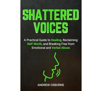 Shattered Voices: A Practical Guide to Healing, Reclaiming Self-Worth, and Breaking Free from Emotional and Verbal Abuse