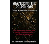 Shattering the Golden Gag: Ending Aspirational Complicity: How Wealth Buys Silence, How Families Protect Predators, and How We Break Free (Liberty & Justice For All)