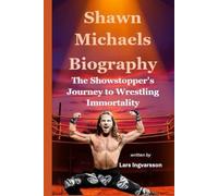 Shawn Michaels Biography: The Showstopper's Journey to Wrestling Immortality (Wrestling Legends Biography Series)