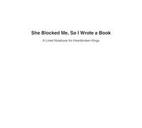 She Blocked Me, So I Wrote a Book: A Lined Notebook for Heartbroken Kings