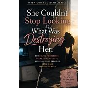 She Couldn't Stop Looking at What Was Destroying Her: How Online Pornography, Shame, and Lonliness Puller Her Away From God Until Grace Brought Her Back (When God Found Me)