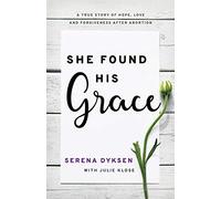 She Found His Grace: A True Story Of Hope, Love, And Forgiveness After Abortion