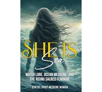 She Is Sea: Water Lore, Ocean Medicine and the Rise of the Divine Feminine: 1 (Spirit Medicine For The Modern World)