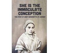 She Is The Immaculate Conception: The Story Of Saint Bernadette Of Lourdes