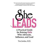SHE LEADS: A Practical Guide for Raising Girls Who Advocate, Influence, and Lead