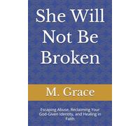 She Will Not Be Broken: Escaping Abuse, Reclaiming Your God-Given Identity, and Healing in Faith