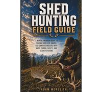 Shed Hunting Field Guide: A North American Guide to Finding Deer, Elk, Moose, and Caribou Antlers with Maps, Timing, Safety, and Search Systems