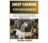SHEEP FARMING FOR BEGINNERS: A Guide To Raising Flocks, Ensuring Optimal Nutrition, Maximizing Profits In Small-Scale And Hobby Agribusiness