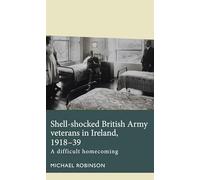 Shell-Shocked British Army Veterans in Ireland, 1918-39: A Difficult Homecoming (Disability History)