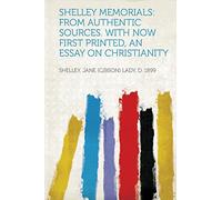 Shelley Memorials: from Authentic Sources. With Now First Printed, an Essay on Christianity