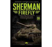 Sherman Firefly: The British 17-Pounder Sherman: Development, Production, Combat Service, Variants, Crew Experience & Modeling Reference (Armored Legends Field Guide)
