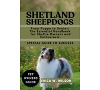 SHETLAND SHEEPDOGS: From Puppy to Senior: The Essential Handbook for Sheltie Owners and Enthusiasts.