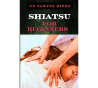 SHIATSU FOR BEGINNERS: Comprehensive Guide To Massage Techniques, Pressure Points, And Self-Care Practices For Effective Stress Relief And Wellness