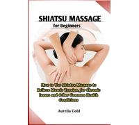 Shiatsu Massage for Beginners: How to Use Shiatsu Massage to Relieve Muscle Tension, for Chronic Issues and Other Common Health Conditions