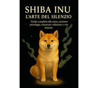 Shiba Inu - L’Arte del Silenzio: Guida completa alla razza: carattere, psicologia, emozioni, relazione e vita insieme