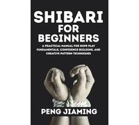 Shibari for Beginner: A Practical Manual for Rope Play Fundamentals, Confidence Building, and Creative Pattern Techniques