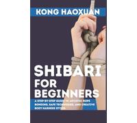 Shibari for Beginner: A Step-by-Step Guide to Artistic Rope Bonding, Safe Techniques, and Creative Body Harness Styles
