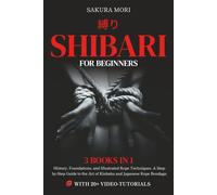 Shibari for Beginners: 3 Books in 1 - History, Foundations, and Illustrated Rope Techniques. A Step-by-Step Guide to the Art of Kinbaku and Japanese Rope Bondage - With Over 20 Video-Tutorials