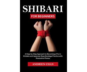 Shibari for Beginners: A Step by Step Approach to Becoming a Pro in Kinbaku and Japanese Rope Bondage Practice with Illustrative Photos