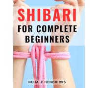 Shibari For Complete Beginners: Discover the Art of Erotic Rope Bondage: Unleash Your Desires with Shibari Mastery