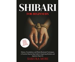 Shibari: History, Foundations, and Photo-Illustrated Techniques. A Practical Step-by-Step Guide to Exploring Kinbaku and Japanese Rope Art for Beginners.