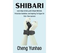 SHIBARI: Learn Rope Artistry with Simple Methods, Protective Guidelines, and Inspiring Tie Styles for First-Time Learners