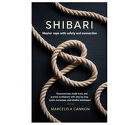 Shibari: Master Rope with Safety and Connection.: Overcome fear, build trust, and practice confidently with step-by-step knots, harnesses, and mindful techniques.