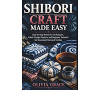 SHIBORI CRAFT MADE EASY: Step-by-Step Resist Dye Techniques, Fabric Design Projects, and Beginner Tutorials for Stunning Patterned Textiles
