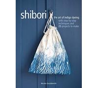 Shibori: The art of indigo dyeing with step-by-step techniques and 25 projects to make