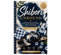 Shibori Unbound: A Modern Guide to Japanese Resist Dyeing, Creative Folding, Natural Patterns, and Artful Textile Design