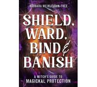 Shield, Ward, Bind & Banish : A Witch's Guide to Magickal Protection