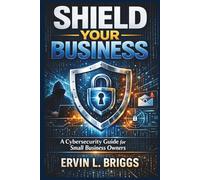 SHIELD YOUR BUSINESS: A Cybersecurity Guide for Small Business Owners