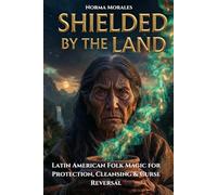 Shielded by the Land: Latin American Folk Magic for Protection, Cleansing & Curse Reversal - A Practical Grimoire from the Living Traditions of Brujería and Curanderismo