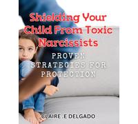 Shielding Your Child from Toxic Narcissists: Proven Strategies for Protection.: Defend Your Child from Harmful Narcissists: Effective Tactics for Guarding Against Abuse.
