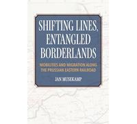 Shifting Lines, Entangled Borderlands: Mobilities and Migration Along the Prussian Eastern Railroad
