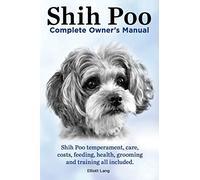 Shih Poo. Shihpoo Complete Owner's Manual. Shih Poo Temperament, Care, Costs, Feeding, Health, Grooming and Training All Included.