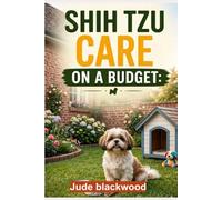 Shih Tzu Care on a Budget: Simple Tips for Affordable Feeding, Grooming, Training, and Health Care for Beginners