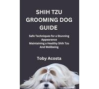 SHIH TZU GROOMING DOG GUIDE: Safe Techniques for a Stunning Appearance Maintaining a Healthy Shih Tzu And Wellbeing