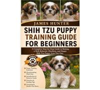 SHIH TZU PUPPY TRAINING GUIDE FOR BEGINNERS: A Complete Step-by-Step Guide to Raising a Well-Behaved, Obedient, and Happy Shih Tzu Puppy from Day One.