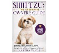 SHIH TZU: THE ESSENTIAL OWNER’S GUIDE: A Beginner-Friendly Handbook To Choosing, Training, Grooming Feeding, Socializing, And Caring For Your Shih Tzu From Puppyhood To Adulthood