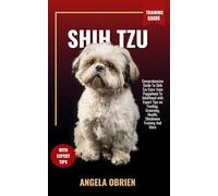 SHIH TZU Training Guide: Comprehensive Guide To Shih Tzu Care: from Puppyhood To Adulthood with Expert Tips on Feeding, Grooming, Health, Obedience Training And More