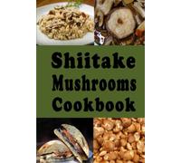 Shiitake Mushrooms Cookbook: Delicious Shiitake Mushroom Recipes Such as Soups Stews and Stir Fry