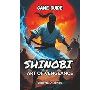 SHINOBI ART OF VENGEANCE GAME GUIDE: Complete Strategies, Combat Techniques, Hidden Secrets, and Boss Guides to Dominate Every Stage