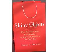 Shiny Objects: Why We Spend Money We Don't Have in Search of Happiness We Can't Buy