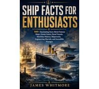 SHIP FACTS FOR ENTHUSIASTS: 500+ Fascinating Facts About Famous Ships, Ocean Liners, Naval Vessels, Maritime History, Shipwrecks, Engineering Marvels, and Incredible Voyages