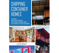 Shipping Container Homes: A Guide on How to Build and Move into Shipping Container Homes with Examples of Plans and Designs
